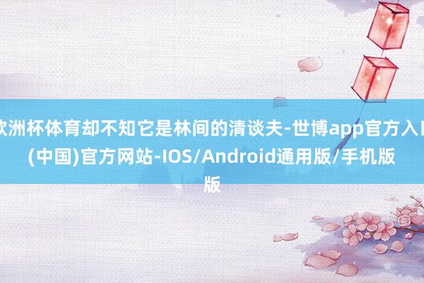 欧洲杯体育却不知它是林间的清谈夫-世博app官方入口(中国)官方网站-IOS/Android通用版/手机版