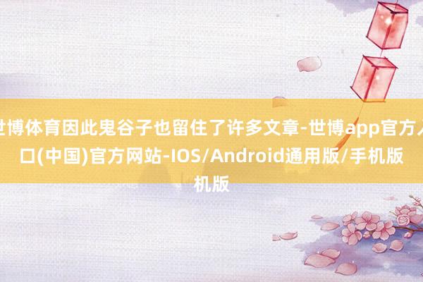世博体育因此鬼谷子也留住了许多文章-世博app官方入口(中国)官方网站-IOS/Android通用版/手机版