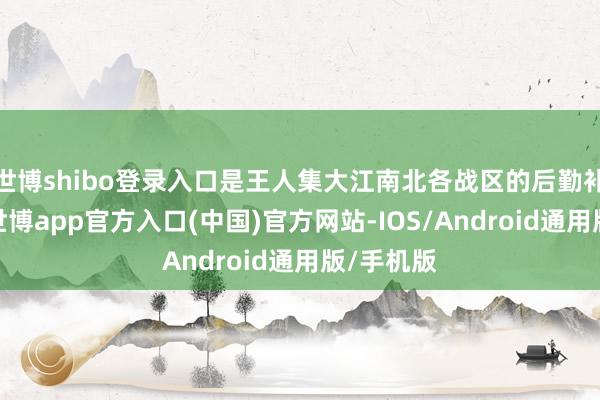 世博shibo登录入口是王人集大江南北各战区的后勤补给环节-世博app官方入口(中国)官方网站-IOS/Android通用版/手机版