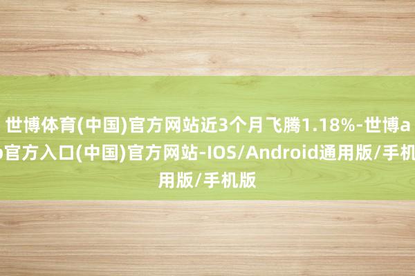 世博体育(中国)官方网站近3个月飞腾1.18%-世博app官方入口(中国)官方网站-IOS/Android通用版/手机版