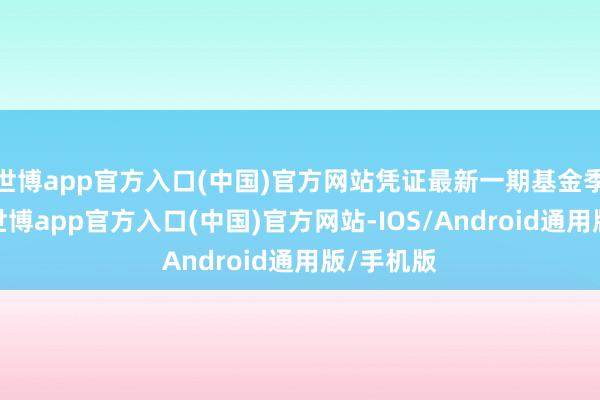 世博app官方入口(中国)官方网站凭证最新一期基金季报透露-世博app官方入口(中国)官方网站-IOS/Android通用版/手机版
