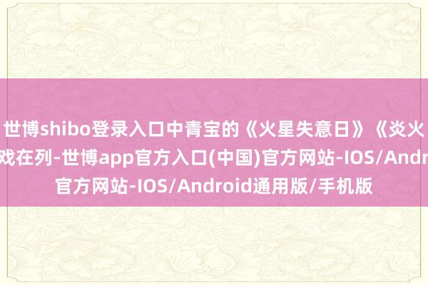 世博shibo登录入口中青宝的《火星失意日》《炎火飞雪：成立》等游戏在列-世博app官方入口(中国)官方网站-IOS/Android通用版/手机版