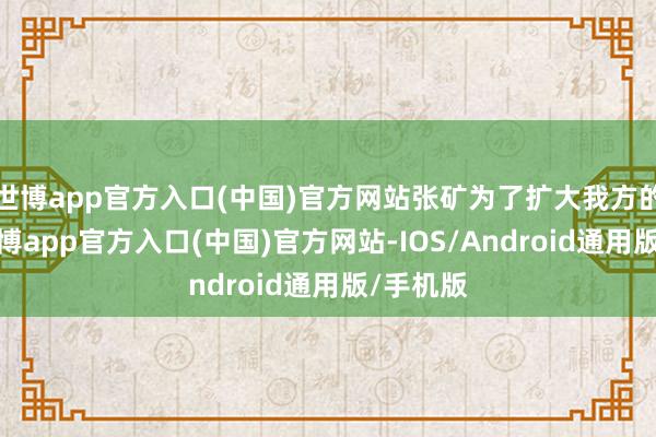 世博app官方入口(中国)官方网站张矿为了扩大我方的影响-世博app官方入口(中国)官方网站-IOS/Android通用版/手机版