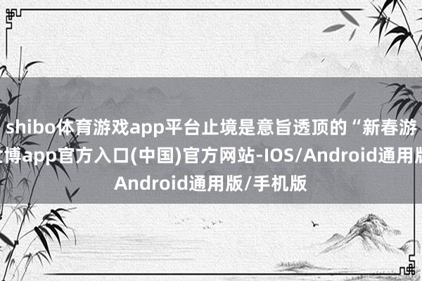 shibo体育游戏app平台止境是意旨透顶的“新春游园会”-世博app官方入口(中国)官方网站-IOS/Android通用版/手机版