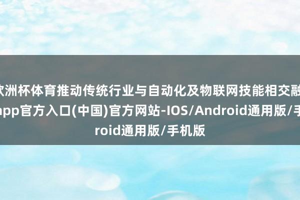 欧洲杯体育推动传统行业与自动化及物联网技能相交融-世博app官方入口(中国)官方网站-IOS/Android通用版/手机版