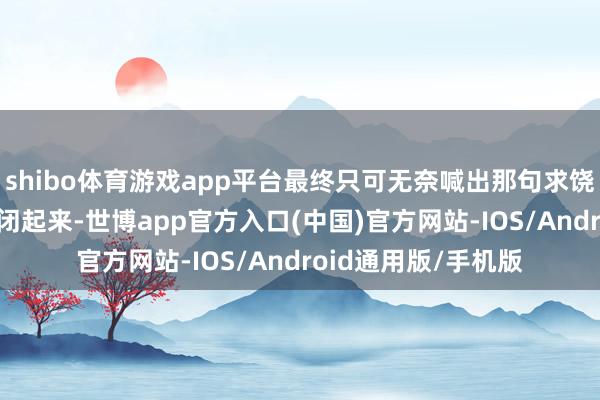 shibo体育游戏app平台最终只可无奈喊出那句求饶式反击：