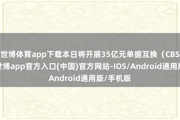 世博体育app下载本日将开展35亿元单据互换（CBS）操作-世博app官方入口(中国)官方网站-IOS/Android通用版/手机版