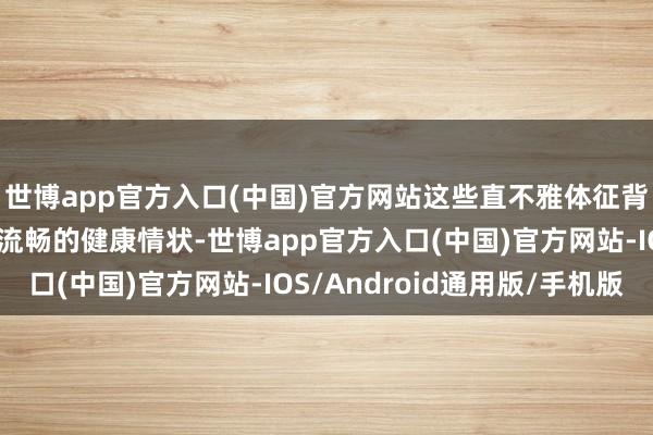 世博app官方入口(中国)官方网站这些直不雅体征背后是脏腑互助、轮回流畅的健康情状-世博app官方入口(中国)官方网站-IOS/Android通用版/手机版