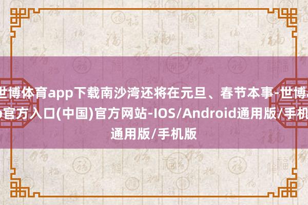 世博体育app下载南沙湾还将在元旦、春节本事-世博app官方入口(中国)官方网站-IOS/Android通用版/手机版