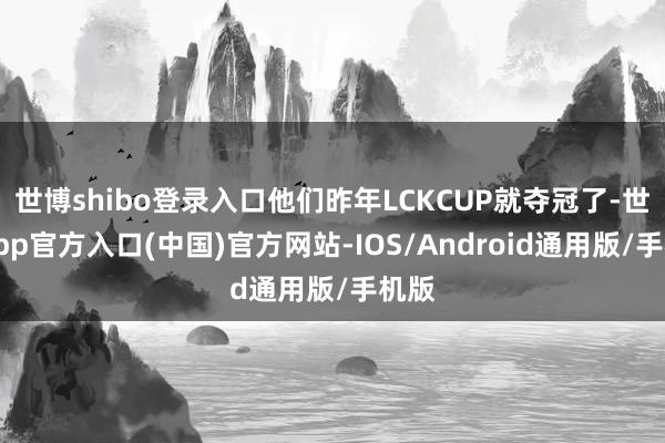 世博shibo登录入口他们昨年LCKCUP就夺冠了-世博app官方入口(中国)官方网站-IOS/Android通用版/手机版