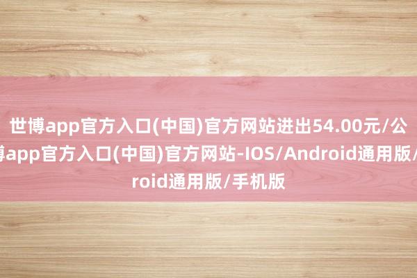 世博app官方入口(中国)官方网站进出54.00元/公斤-世博app官方入口(中国)官方网站-IOS/Android通用版/手机版