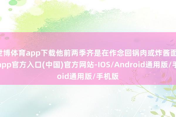 世博体育app下载他前两季齐是在作念回锅肉或炸酱面-世博app官方入口(中国)官方网站-IOS/Android通用版/手机版