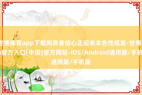 世博体育app下载购房者信心正迎来本色性规复-世博app官方入口(中国)官方网站-IOS/Android通用版/手机版
