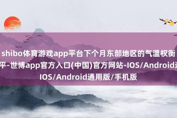 shibo体育游戏app平台下个月东部地区的气温权衡将低于平均水平-世博app官方入口(中国)官方网站-IOS/Android通用版/手机版