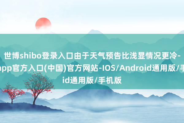 世博shibo登录入口 由于天气预告比浅显情况更冷-世博app官方入口(中国)官方网站-IOS/Android通用版/手机版
