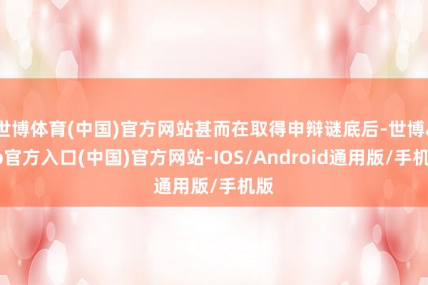 世博体育(中国)官方网站甚而在取得申辩谜底后-世博app官方入口(中国)官方网站-IOS/Android通用版/手机版