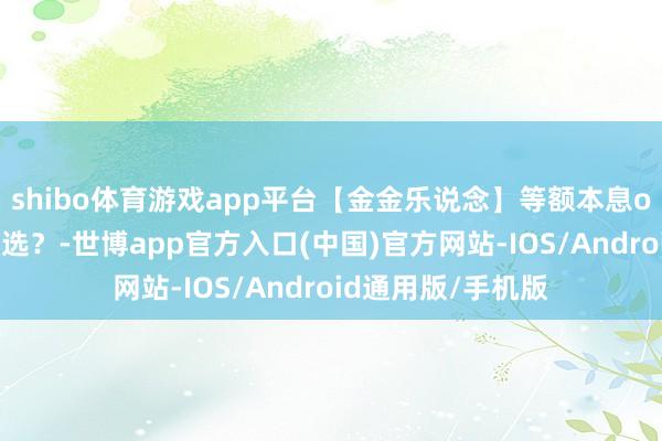 shibo体育游戏app平台【金金乐说念】等额本息or等额本金，如何选？-世博app官方入口(中国)官方网站-IOS/Android通用版/手机版