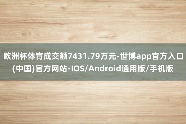 欧洲杯体育成交额7431.79万元-世博app官方入口(中国)官方网站-IOS/Android通用版/手机版