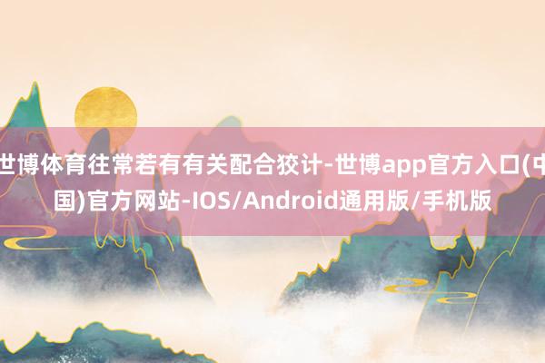 世博体育往常若有有关配合狡计-世博app官方入口(中国)官方网站-IOS/Android通用版/手机版