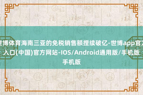 世博体育海南三亚的免税销售额捏续破亿-世博app官方入口(中国)官方网站-IOS/Android通用版/手机版