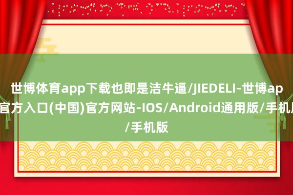 世博体育app下载也即是洁牛逼/JIEDELI-世博app官方入口(中国)官方网站-IOS/Android通用版/手机版