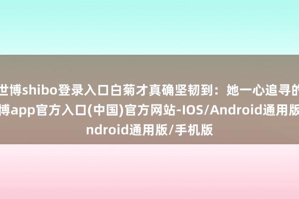 世博shibo登录入口白菊才真确坚韧到：她一心追寻的真相-世博app官方入口(中国)官方网站-IOS/Android通用版/手机版