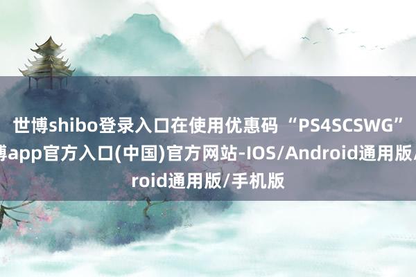 世博shibo登录入口在使用优惠码 “PS4SCSWG” 后-世博app官方入口(中国)官方网站-IOS/Android通用版/手机版