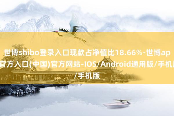 世博shibo登录入口现款占净值比18.66%-世博app官方入口(中国)官方网站-IOS/Android通用版/手机版
