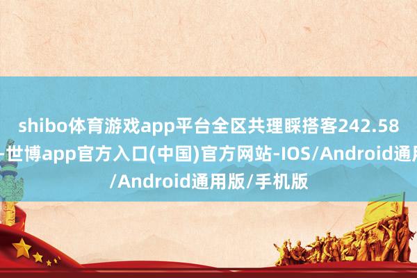 shibo体育游戏app平台全区共理睬搭客242.58万东谈主次-世博app官方入口(中国)官方网站-IOS/Android通用版/手机版