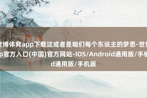 世博体育app下载这或者是咱们每个东谈主的梦思-世博app官方入口(中国)官方网站-IOS/Android通用版/手机版