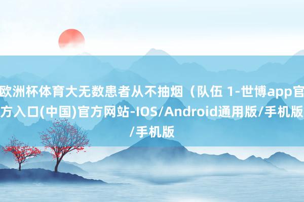 欧洲杯体育大无数患者从不抽烟(队伍 1-世博app官方入口(中国)官方网站-IOS/Android通用版/手机版