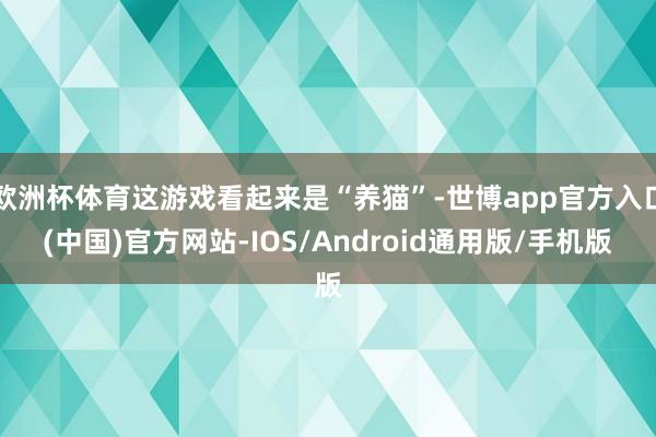 欧洲杯体育这游戏看起来是“养猫”-世博app官方入口(中国)官方网站-IOS/Android通用版/手机版