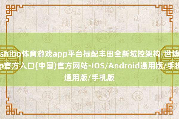shibo体育游戏app平台标配丰田全新域控架构-世博app官方入口(中国)官方网站-IOS/Android通用版/手机版