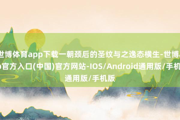 世博体育app下载一朝颈后的圣纹与之逸态横生-世博app官方入口(中国)官方网站-IOS/Android通用版/手机版
