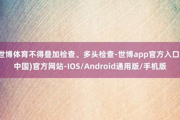世博体育不得叠加检查、多头检查-世博app官方入口(中国)官方网站-IOS/Android通用版/手机版