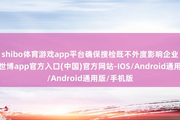 shibo体育游戏app平台确保搜检既不外度影响企业平淡计算-世博app官方入口(中国)官方网站-IOS/Android通用版/手机版