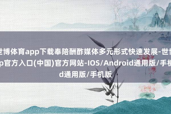 世博体育app下载奉陪酬酢媒体多元形式快速发展-世博app官方入口(中国)官方网站-IOS/Android通用版/手机版