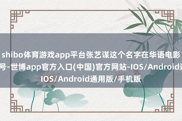 shibo体育游戏app平台张艺谋这个名字在华语电影圈便是金字牌号-世博app官方入口(中国)官方网站-IOS/Android通用版/手机版
