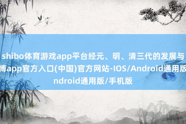 shibo体育游戏app平台经元、明、清三代的发展与确立-世博app官方入口(中国)官方网站-IOS/Android通用版/手机版