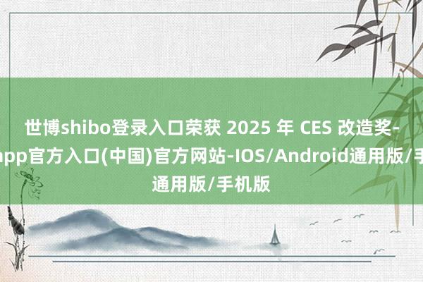 世博shibo登录入口荣获 2025 年 CES 改造奖-世博app官方入口(中国)官方网站-IOS/Android通用版/手机版