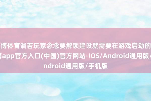 世博体育淌若玩家念念要解锁建设就需要在游戏启动的技能-世博app官方入口(中国)官方网站-IOS/Android通用版/手机版