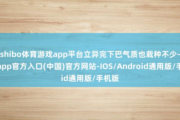 shibo体育游戏app平台立异完下巴气质也栽种不少-世博app官方入口(中国)官方网站-IOS/Android通用版/手机版