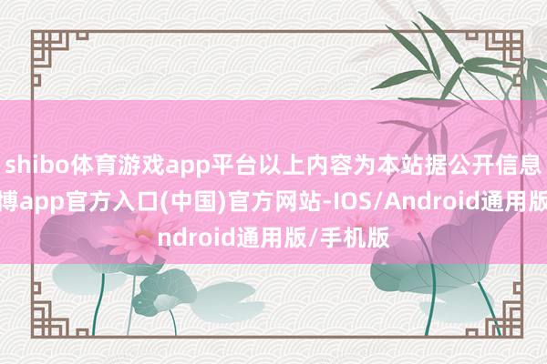 shibo体育游戏app平台以上内容为本站据公开信息整理-世博app官方入口(中国)官方网站-IOS/Android通用版/手机版
