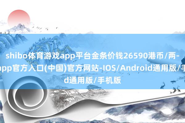 shibo体育游戏app平台金条价钱26590港币/两-世博app官方入口(中国)官方网站-IOS/Android通用版/手机版