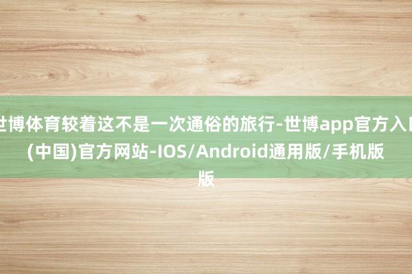 世博体育较着这不是一次通俗的旅行-世博app官方入口(中国)官方网站-IOS/Android通用版/手机版