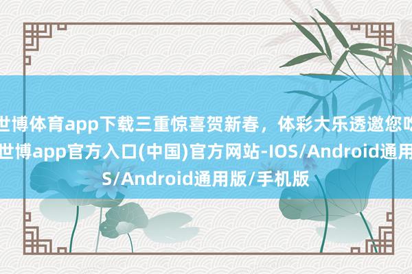 世博体育app下载三重惊喜贺新春，体彩大乐透邀您吃年夜饭！-世博app官方入口(中国)官方网站-IOS/Android通用版/手机版