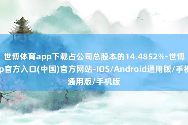 世博体育app下载占公司总股本的14.4852%-世博app官方入口(中国)官方网站-IOS/Android通用版/手机版