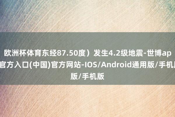 欧洲杯体育东经87.50度）发生4.2级地震-世博app官方入口(中国)官方网站-IOS/Android通用版/手机版