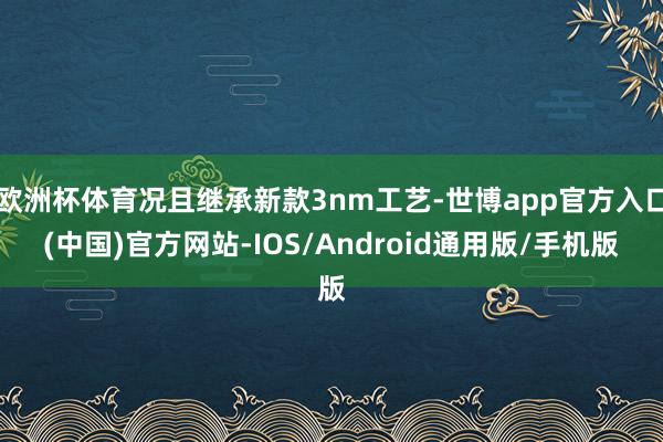 欧洲杯体育况且继承新款3nm工艺-世博app官方入口(中国)官方网站-IOS/Android通用版/手机版