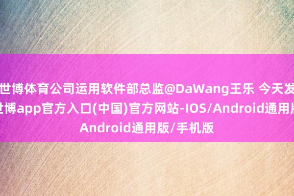 世博体育公司运用软件部总监@DaWang王乐 今天发文暗示-世博app官方入口(中国)官方网站-IOS/Android通用版/手机版